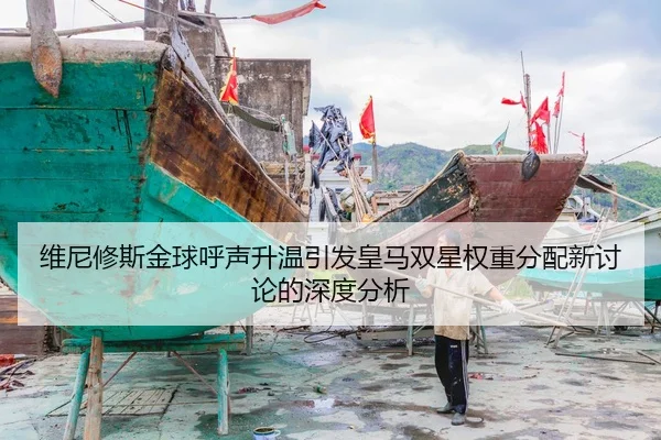 维尼修斯金球呼声升温引发皇马双星权重分配新讨论的深度分析