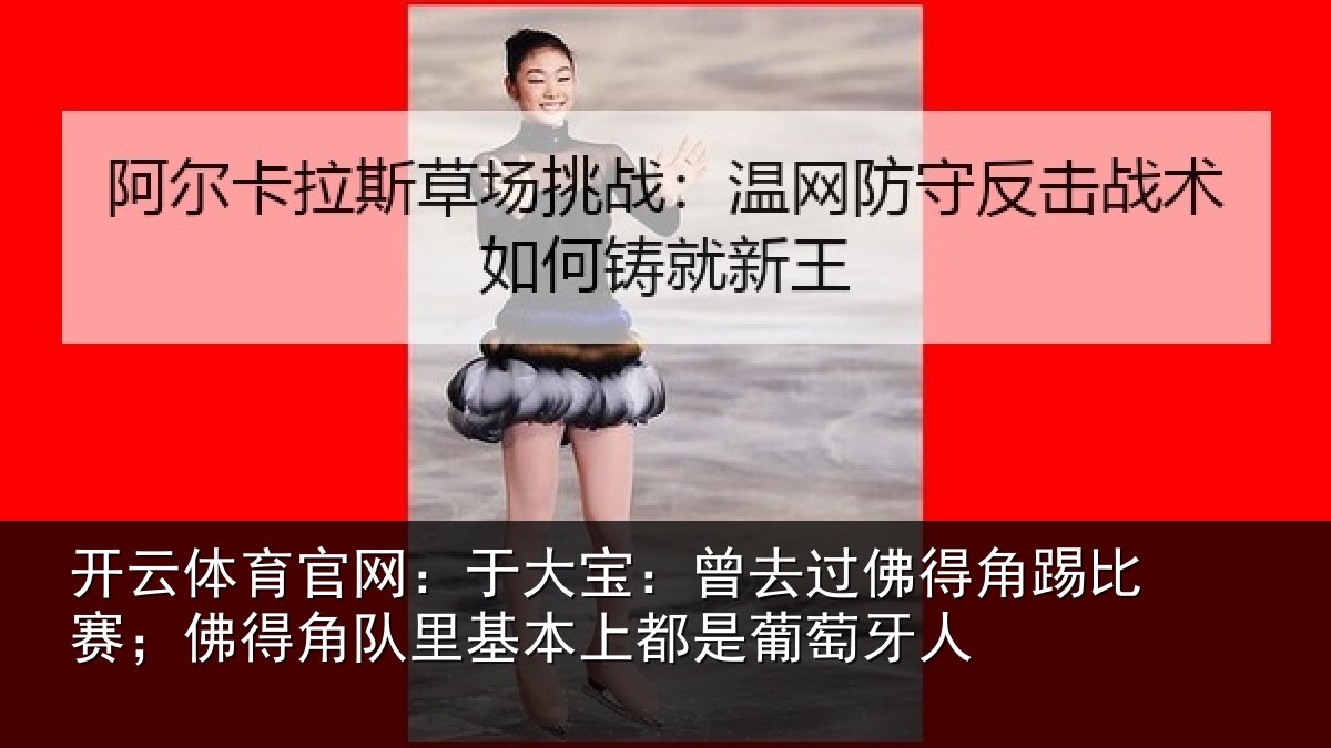 开云体育官网:于大宝:曾去过佛得角踢比赛;佛得角队里基本上都是葡萄牙人
