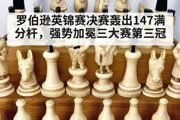 罗伯逊英锦赛决赛轰出147满分杆，强势加冕三大赛第三冠